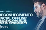 Reconhecimento facial offline: por que é tão importante para o seu empreendimento? — Gryfo