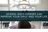 Several Ways Veneers Can Improve Your Smile and Your Life