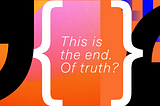 This is the end. Of truth?