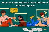 7 WAYS TO BUILD AN EXTRAORDINARY TEAM CULTURE IN YOUR WORKPLACE