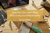 How You Can Learn More Effectively in a New Industry | Bruce Laishley | Entrepreneurship