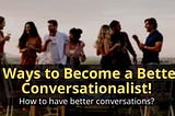 Be a Better Conversationalist Now!