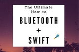 Ultimate How-to: Bluetooth Swift With Hardware in 20 Minutes