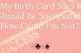 My Birth Card Says I Should Be Successful, How Come I’m Not?