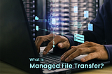 What is Managed File Transfer? Answered