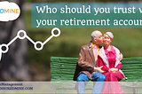 WHO SHOULD YOU TRUST WITH YOUR RETIREMENT ACCOUNTS