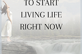 7 Things To Do To Start Living Life Right Now