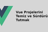 Vue Projelerini Temiz ve Sürdürülebilir Tutmak