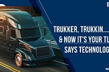 Trukker, Trukkin….& Now It’s Your Turn, Says Technology