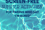 30 Summer Activities for Tweens That Aren’t Screens