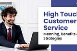 High Touch Customer Service: Meaning, Benefits & Strategies