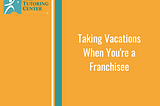 Taking Vacations When You’re a Franchisee