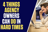 4 Things Agency Owners Should Do During Hard Times