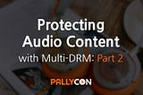 Protecting Audio Content with PallyCon Multi-DRM — Part 2