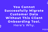 You Cannot Successfully Migrate Customer Data Without This Client Onboarding Tool. Here’s Why.