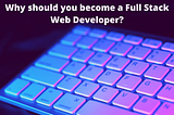 Why should you become a Full Stack Web Developer?