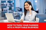 How to Turn Your Passion into a Profitable Business