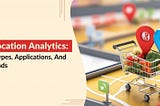 Retail Location Analytics: Benefits, Types, Applications, And Future Trends