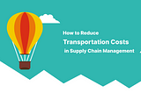How to Reduce Transportation Costs in Supply Chain Management