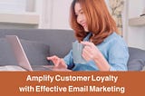 Amplify Customer Loyalty with Effective Email Marketing