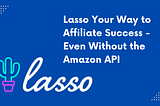 Lasso Your Way to Affiliate Success — Even Without the Amazon API