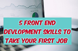 5 Front-end Development Skills to take Your First Job