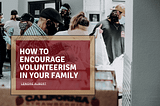 How to Encourage Volunteerism in Your Family | Lenore Albert | Philanthropy & Community