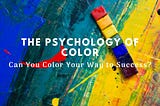 Psychology of Color — Can You Color Your Way to Success?