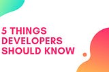 5 Things Developer Should Know ?