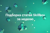 Подборка статей Skillbox за неделю, 18–22 марта