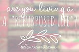 Living a Repurposed Life | SeeLaurieWrite.com