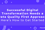 Successful Digital Transformation Needs a Data Quality First Approach. Here’s How to Get Started.