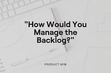 “How Would You Manage the Backlog?”: How to Answer Product Manager Technical Interview Questions