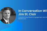 In Conversation With Jim St. Clair: Transforming Patient Engagement, and AI in Healthcare