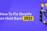 Learn How To Fix Shopify Payment Hold Back 2023