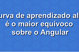 A maior mentira contada sobre o Angular