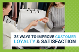 25 WAYS TO IMPROVE CUSTOMER LOYALTY AND SATISFACTION