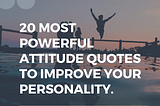 20 MOST POWERFUL ATTITUDE QUOTES TO IMPROVE YOUR PERSONALITY.