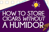 Learn how to Store Cigars Without a Humidor!