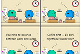 Conversation between A and B about healthy habits. A: I need more coffee. B: You need to sleep. You have to know how to balance between work and sleep. A: Coffee first; I will play tightrope walker later. By flinkliv.com