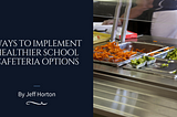 Ways to Implement Healthier School Cafeteria Options | Jeff Horton | Equity & Thought Leadership |…