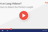SHORT OR LONG VIDEOS? 6 FACTORS TO SELECT THE PERFECT LENGTH