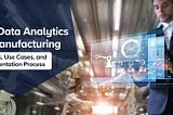 Big Data Analytics in Manufacturing — Benefits, Use Cases, and Implementation Process