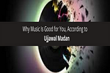 Ujjawal Madan Why Music Is Good for You, According to