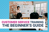 Customer Service Training: The Beginner’s Guide