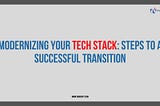 Modernizing Your Tech Stack: Steps to a Successful Transition