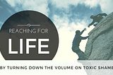 Reaching For Life — By Turning Down The Volume On Toxic Shame