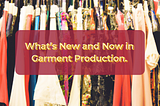 What’s New and Now in Garment Production.