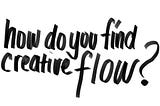 How do you find creative flow?