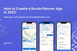 How to Create a Route Planner App in 2022: Features, Tech Stack and Development Cost